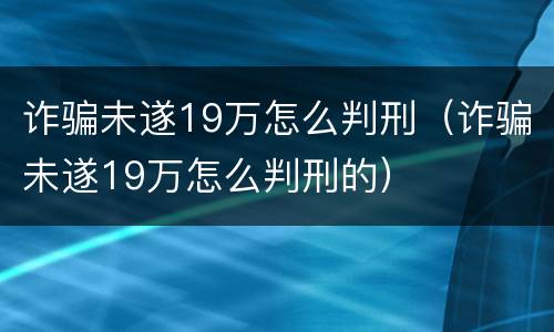 诈骗未遂19万怎么判刑（诈骗未遂19万怎么判刑的）