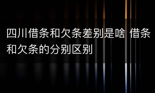 四川借条和欠条差别是啥 借条和欠条的分别区别