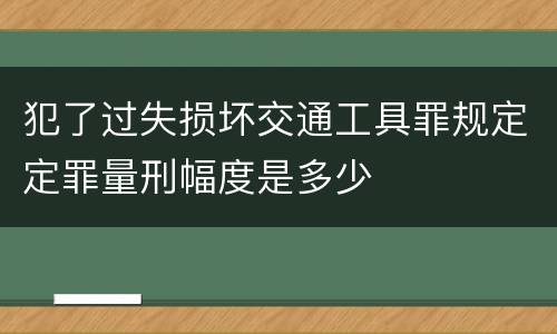 犯了过失损坏交通工具罪规定定罪量刑幅度是多少