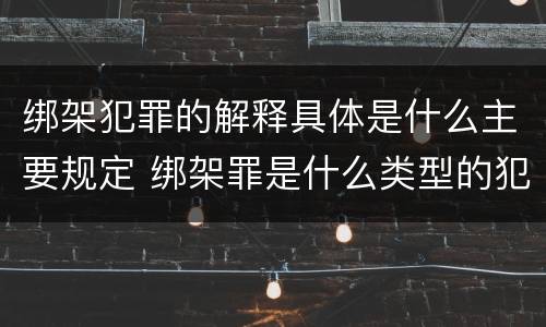 绑架犯罪的解释具体是什么主要规定 绑架罪是什么类型的犯罪