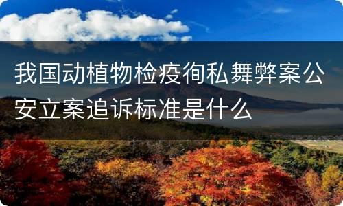 我国动植物检疫徇私舞弊案公安立案追诉标准是什么