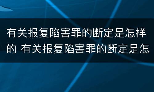有关报复陷害罪的断定是怎样的 有关报复陷害罪的断定是怎样的处罚