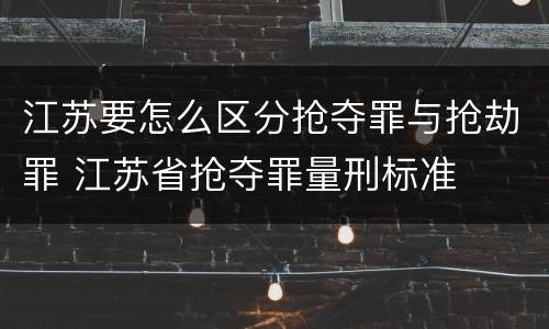 江苏要怎么区分抢夺罪与抢劫罪 江苏省抢夺罪量刑标准