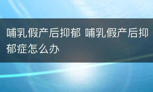 哺乳假产后抑郁 哺乳假产后抑郁症怎么办