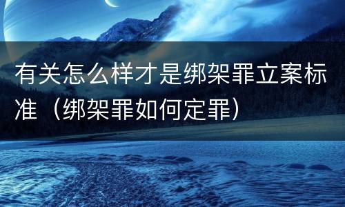 有关怎么样才是绑架罪立案标准（绑架罪如何定罪）
