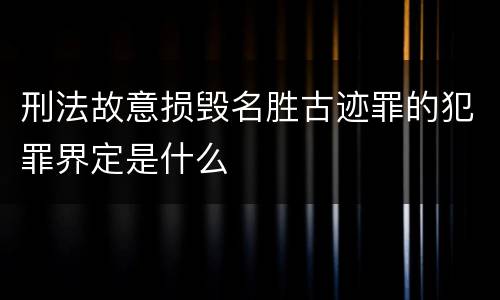 刑法故意损毁名胜古迹罪的犯罪界定是什么