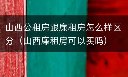 山西公租房跟廉租房怎么样区分（山西廉租房可以买吗）