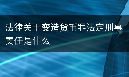 法律关于变造货币罪法定刑事责任是什么