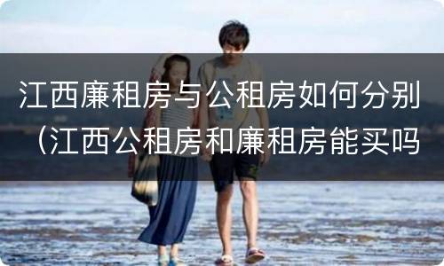 江西廉租房与公租房如何分别（江西公租房和廉租房能买吗）