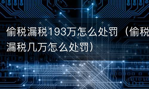 偷税漏税193万怎么处罚（偷税漏税几万怎么处罚）