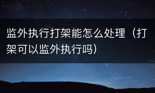 监外执行打架能怎么处理（打架可以监外执行吗）