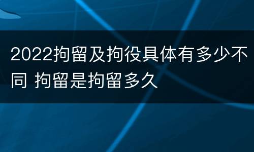 2022拘留及拘役具体有多少不同 拘留是拘留多久