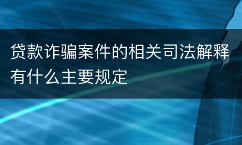 贷款诈骗案件的相关司法解释有什么主要规定