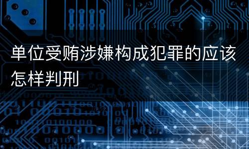 单位受贿涉嫌构成犯罪的应该怎样判刑