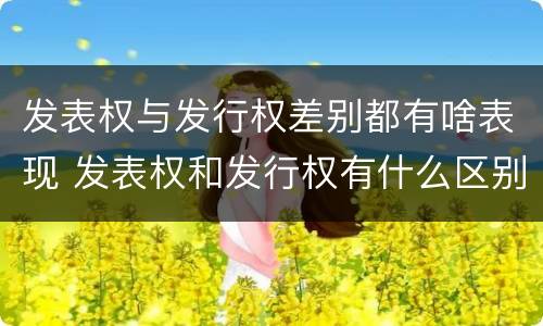 发表权与发行权差别都有啥表现 发表权和发行权有什么区别