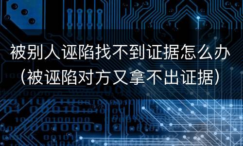 被别人诬陷找不到证据怎么办（被诬陷对方又拿不出证据）