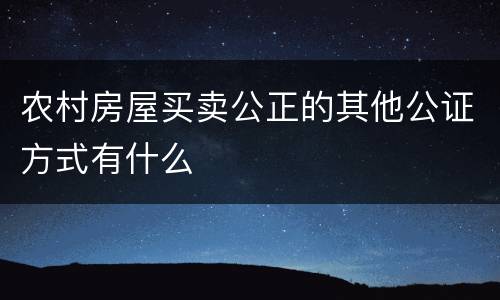 农村房屋买卖公正的其他公证方式有什么