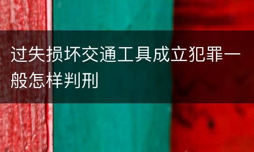 过失损坏交通工具成立犯罪一般怎样判刑