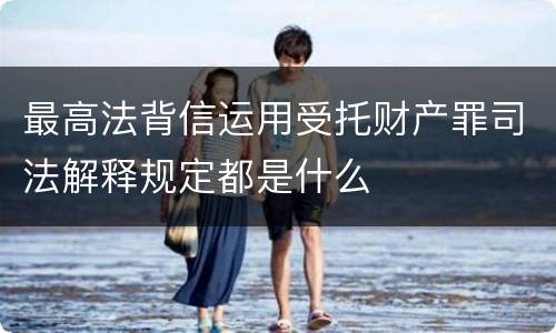最高法背信运用受托财产罪司法解释规定都是什么