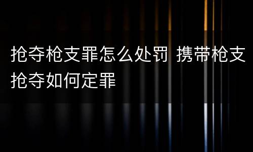 抢夺枪支罪怎么处罚 携带枪支抢夺如何定罪