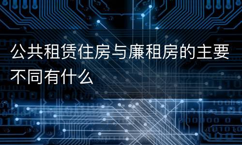 公共租赁住房与廉租房的主要不同有什么