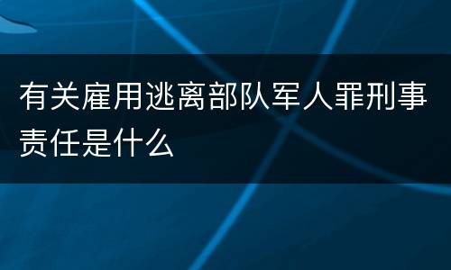 有关雇用逃离部队军人罪刑事责任是什么