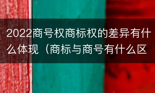 2022商号权商标权的差异有什么体现(商标与商号有什么区别)