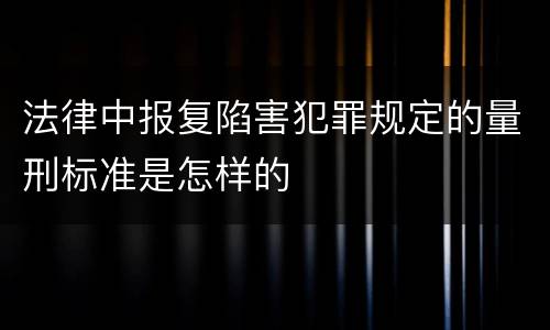 法律中报复陷害犯罪规定的量刑标准是怎样的
