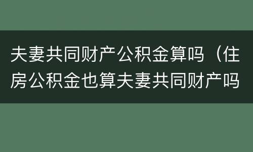夫妻共同财产公积金算吗（住房公积金也算夫妻共同财产吗）