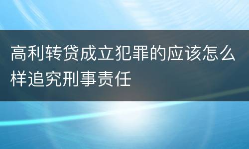 高利转贷成立犯罪的应该怎么样追究刑事责任