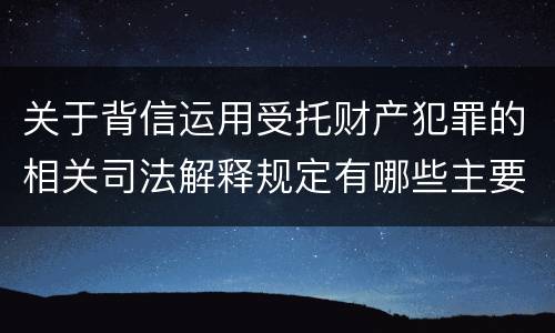 关于背信运用受托财产犯罪的相关司法解释规定有哪些主要内容