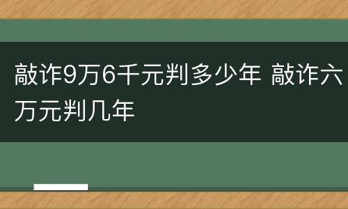 敲诈9万6千元判多少年 敲诈六万元判几年