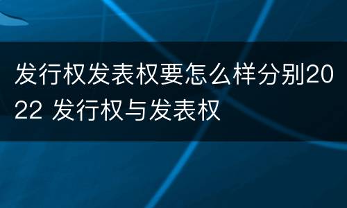 发行权发表权要怎么样分别2022 发行权与发表权