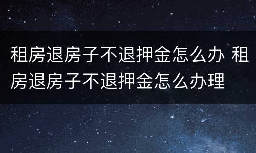 租房退房子不退押金怎么办 租房退房子不退押金怎么办理