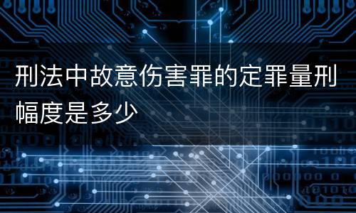 刑法中故意伤害罪的定罪量刑幅度是多少