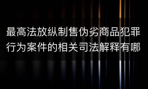 最高法放纵制售伪劣商品犯罪行为案件的相关司法解释有哪些重要规定