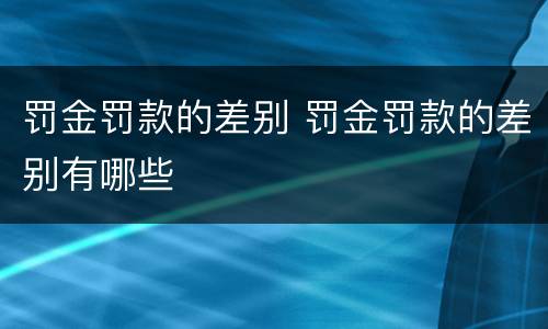 罚金罚款的差别 罚金罚款的差别有哪些