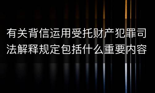 有关背信运用受托财产犯罪司法解释规定包括什么重要内容