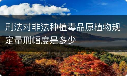 刑法对非法种植毒品原植物规定量刑幅度是多少