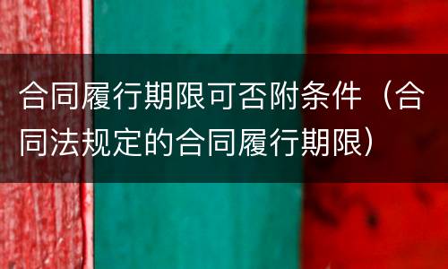 合同履行期限可否附条件（合同法规定的合同履行期限）