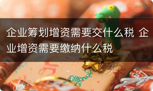 企业筹划增资需要交什么税 企业增资需要缴纳什么税