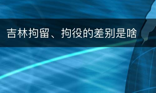 吉林拘留、拘役的差别是啥