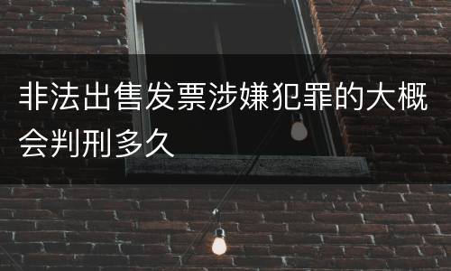 非法出售发票涉嫌犯罪的大概会判刑多久
