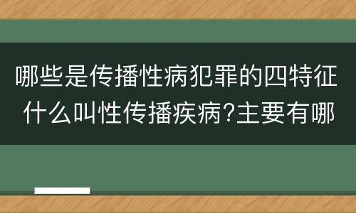 哪些是传播性病犯罪的四特征 什么叫性传播疾病?主要有哪几种?