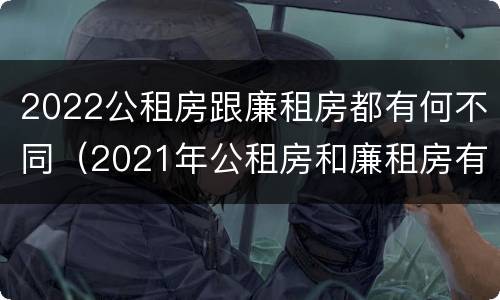 2022公租房跟廉租房都有何不同（2021年公租房和廉租房有什么区别）