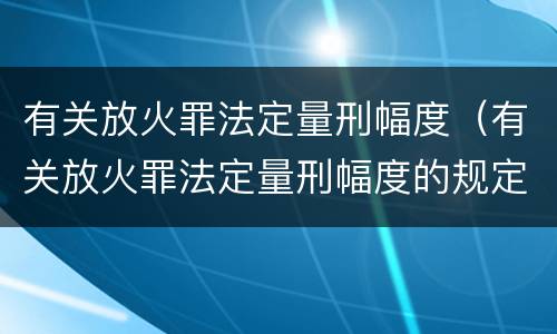 有关放火罪法定量刑幅度（有关放火罪法定量刑幅度的规定）