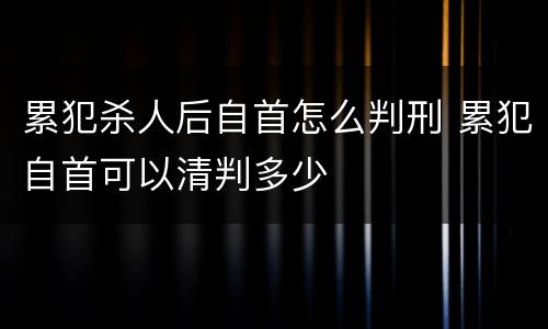 累犯杀人后自首怎么判刑 累犯自首可以清判多少