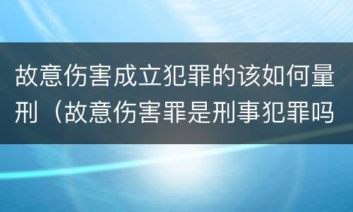 故意伤害成立犯罪的该如何量刑（故意伤害罪是刑事犯罪吗）