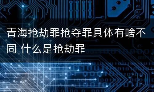 青海抢劫罪抢夺罪具体有啥不同 什么是抢劫罪
