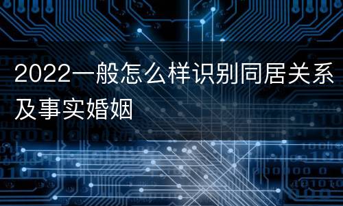 2022一般怎么样识别同居关系及事实婚姻